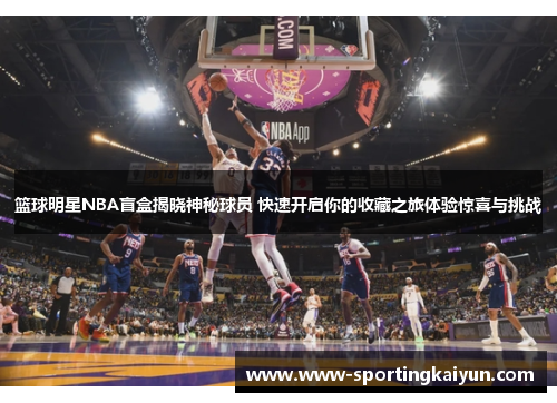 篮球明星NBA盲盒揭晓神秘球员 快速开启你的收藏之旅体验惊喜与挑战